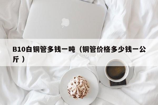 B10白銅管多錢一噸（銅管價(jià)格多少錢一公斤 ）