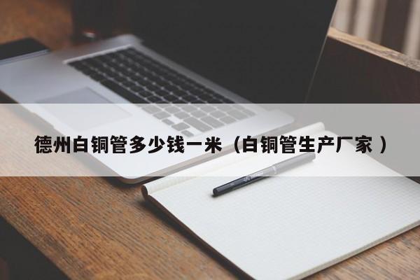 德州白銅管多少錢一米（白銅管生產(chǎn)廠家 ）