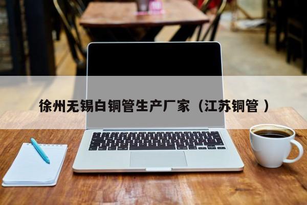 徐州無(wú)錫白銅管生產(chǎn)廠家（江蘇銅管 ）