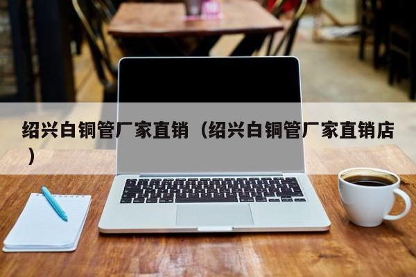 紹興白銅管廠家直銷（紹興白銅管廠家直銷店 ）