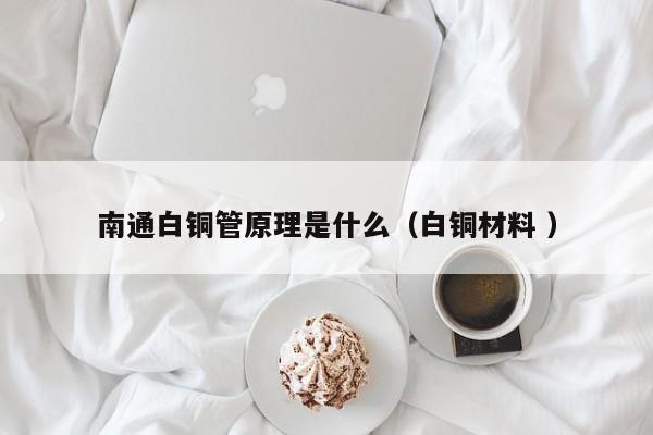 南通白銅管原理是什么（白銅材料 ）