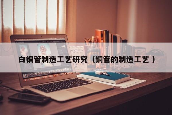 白銅管制造工藝研究（銅管的制造工藝 ）