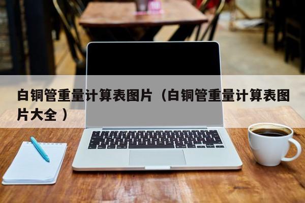 白銅管重量計算表圖片（白銅管重量計算表圖片大全 ）