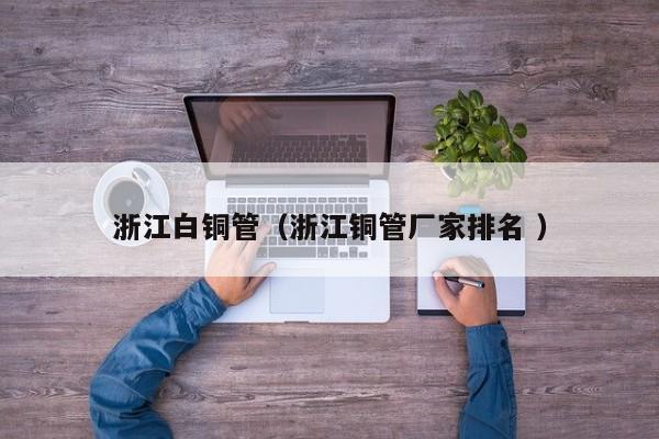 浙江白銅管（浙江銅管廠家排名 ）