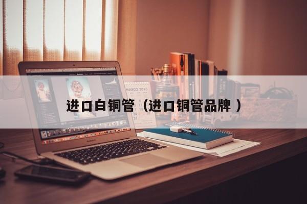 進口白銅管（進口銅管品牌 ）